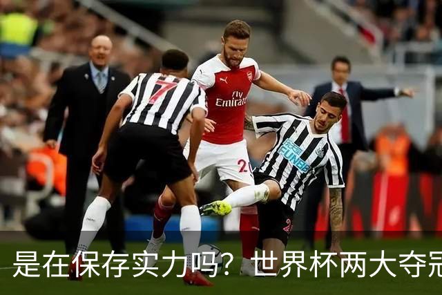 是在保存实力吗？世界杯两大夺冠热门热身赛同时“翻车”