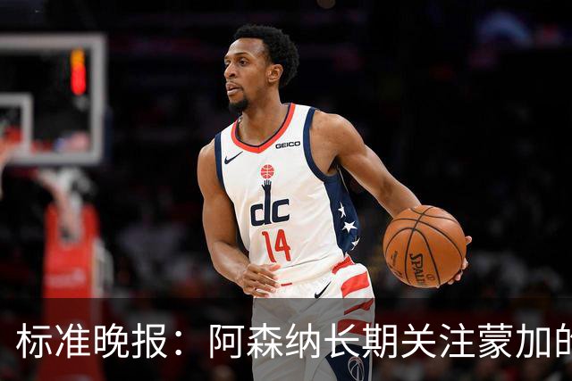 标准晚报：阿森纳长期关注蒙加的成长，相关各方也已经展开了对话