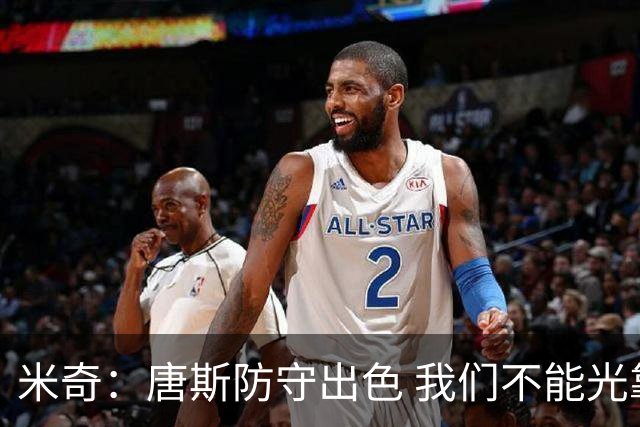 米奇：唐斯防守出色 我们不能光靠天赋打球而是需要打出团队配合