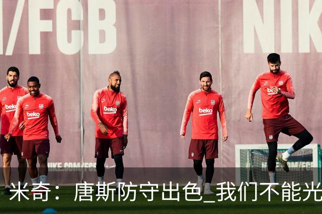 米奇：唐斯防守出色 我们不能光靠天赋打球而是需要打出团队配合