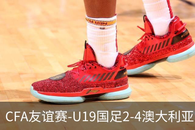 CFA友谊赛-U19国足2-4澳大利亚U19 杨铭锐双响苗润东任意球中框