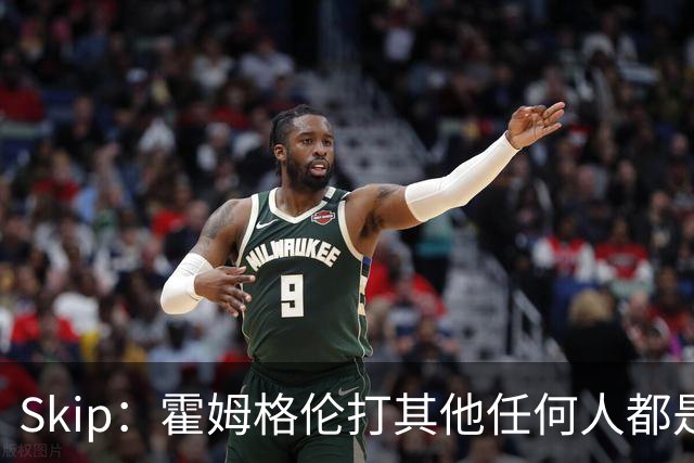 Skip：霍姆格伦打其他任何人都是全明星级别 唯独怕文班怕得要死